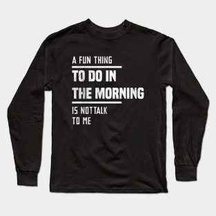 A Fun Thing To Do In The Morning Is Not Talk To Me Long Sleeve T-Shirt